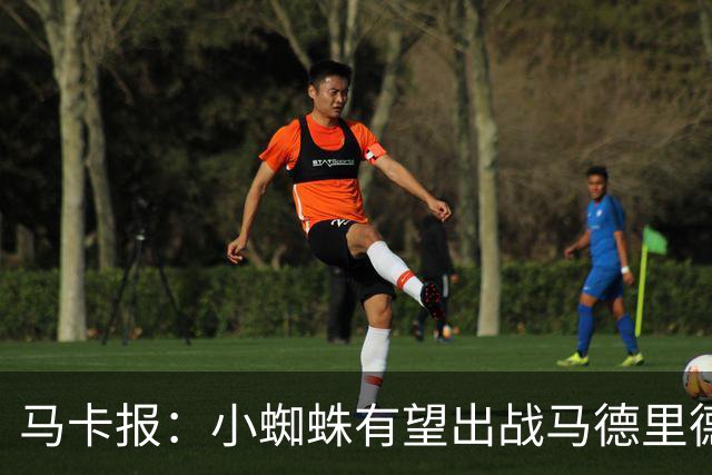 马卡报：小蜘蛛有望出战马德里德比，但踢满全场已经被明确排除