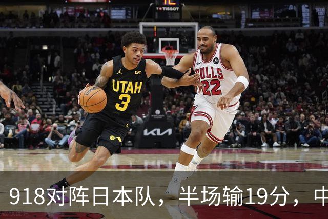 918对阵日本队，半场输19分，中国男篮危险，3人低迷，2短板拉胯